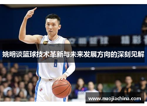 姚明谈篮球技术革新与未来发展方向的深刻见解