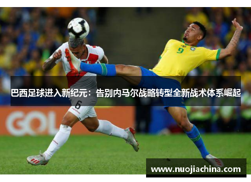 巴西足球进入新纪元：告别内马尔战略转型全新战术体系崛起