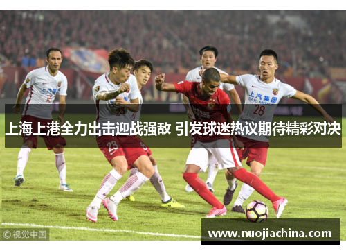上海上港全力出击迎战强敌 引发球迷热议期待精彩对决