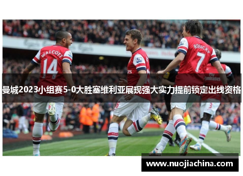 曼城2023小组赛5-0大胜塞维利亚展现强大实力提前锁定出线资格