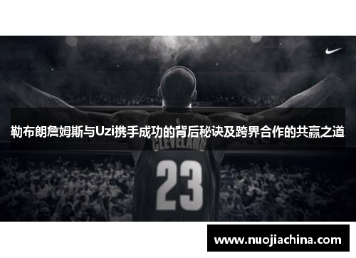 勒布朗詹姆斯与Uzi携手成功的背后秘诀及跨界合作的共赢之道