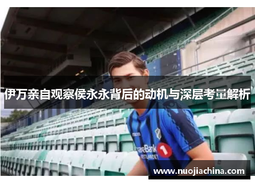 伊万亲自观察侯永永背后的动机与深层考量解析