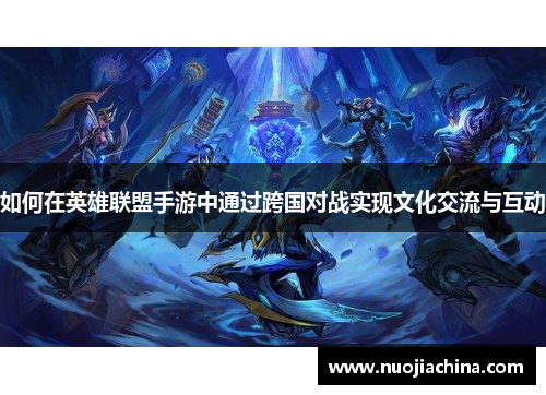 如何在英雄联盟手游中通过跨国对战实现文化交流与互动