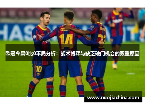 欧冠今晨0比0平局分析：战术博弈与缺乏破门机会的双重原因