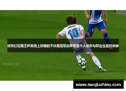 球员们在国王杯赛场上拼搏的不仅是冠军奖杯更是个人荣誉与职业生涯的突破