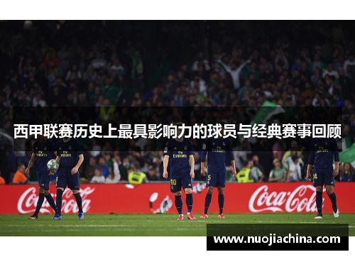 西甲联赛历史上最具影响力的球员与经典赛事回顾