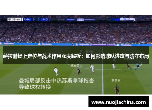 萨拉赫场上定位与战术作用深度解析：如何影响球队进攻与防守布局