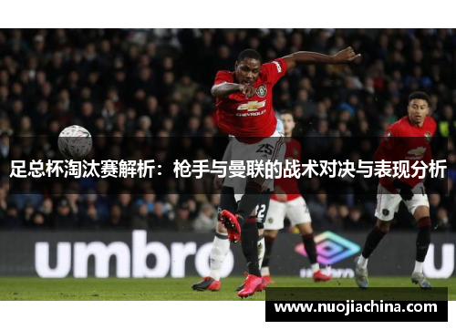 足总杯淘汰赛解析：枪手与曼联的战术对决与表现分析