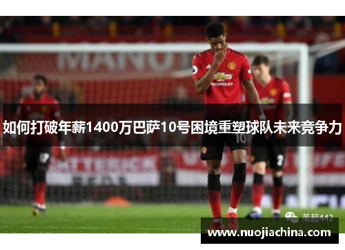 如何打破年薪1400万巴萨10号困境重塑球队未来竞争力