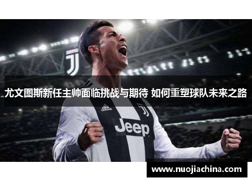 尤文图斯新任主帅面临挑战与期待 如何重塑球队未来之路